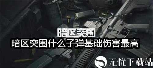 暗区突围什么子弹基础伤害最高-暗区突围子弹选择攻略