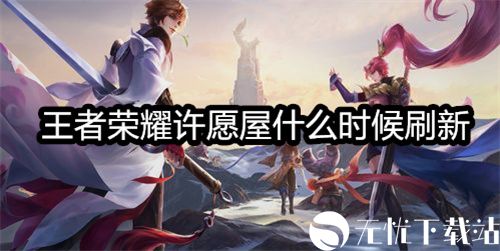 王者荣耀许愿屋什么时候刷新-王者荣耀许愿屋刷新时间