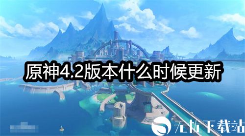 原神4.2版本什么时候更新-原神4.2版本更新的确切时间