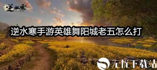 逆水寒手游英雄舞阳城老五怎么打-逆水寒手游英雄舞阳城老五攻略