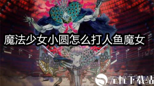 魔法少女小圆怎么打人鱼魔女-魔法少女小圆打人鱼魔女的方法