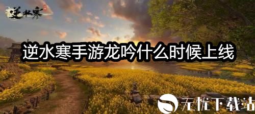 逆水寒手游龙吟什么时候上线-逆水寒手游龙吟上线时间