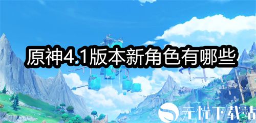 原神4.1版本新角色有哪些-原神4.1版本新角色介绍