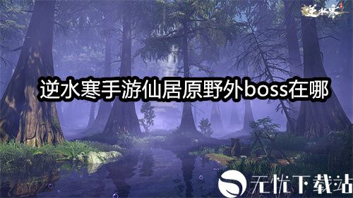 逆水寒手游仙居原野外boss在哪-逆水寒手游仙居原野外boss坐标