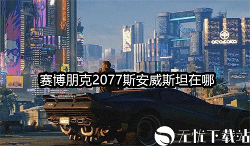 赛博朋克2077斯安威斯坦在哪-赛博朋克2077斯安威斯坦获得攻略